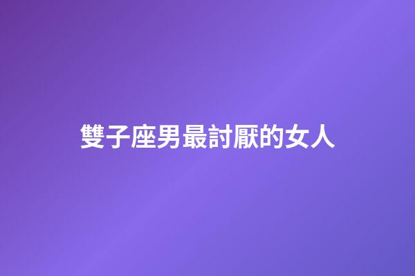 雙子座男最討厭的女人-第1張-星座運勢-玄機派