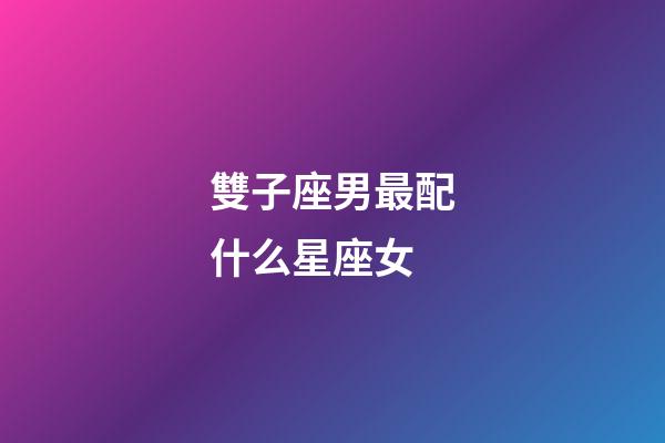 雙子座男最配什么星座女-第1張-星座運勢-玄機派