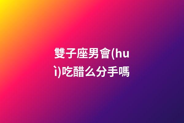 雙子座男會(huì)吃醋么分手嗎-第1張-星座運(yùn)勢(shì)-玄機(jī)派