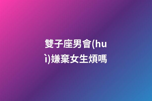 雙子座男會(huì)嫌棄女生煩嗎-第1張-星座運(yùn)勢(shì)-玄機(jī)派