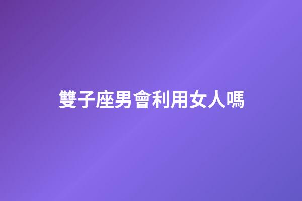 雙子座男會利用女人嗎-第1張-星座運勢-玄機派