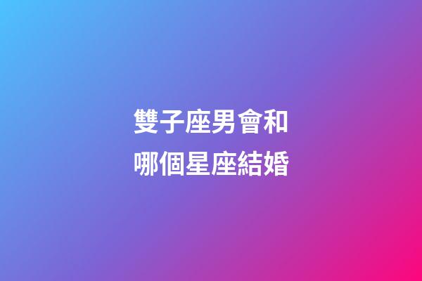 雙子座男會和哪個星座結婚-第1張-星座運勢-玄機派