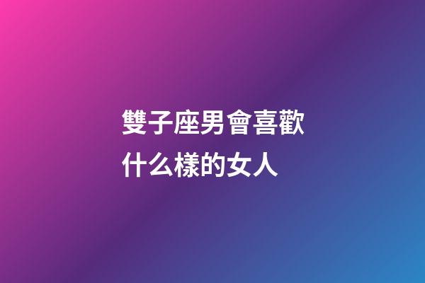 雙子座男會喜歡什么樣的女人-第1張-星座運勢-玄機派