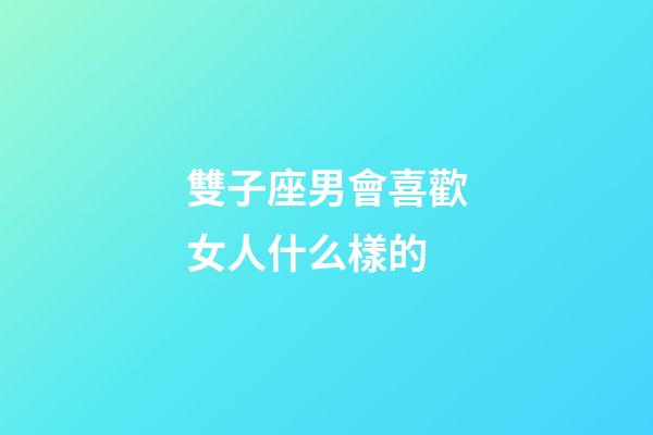 雙子座男會喜歡女人什么樣的-第1張-星座運勢-玄機派