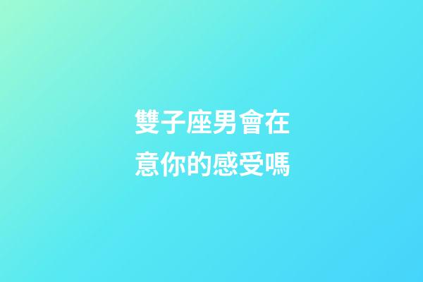 雙子座男會在意你的感受嗎-第1張-星座運勢-玄機派