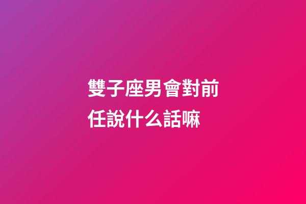 雙子座男會對前任說什么話嘛-第1張-星座運勢-玄機派