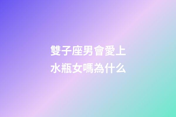 雙子座男會愛上水瓶女嗎為什么-第1張-星座運勢-玄機派