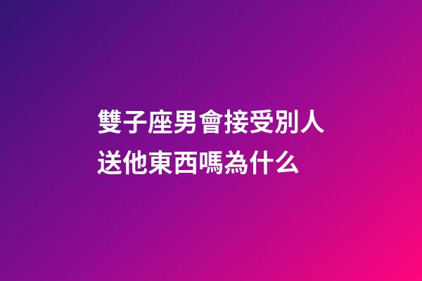 雙子座男會接受別人送他東西嗎為什么-第1張-星座運勢-玄機派