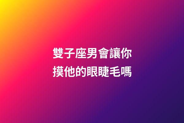 雙子座男會讓你摸他的眼睫毛嗎-第1張-星座運勢-玄機派