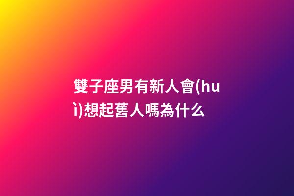 雙子座男有新人會(huì)想起舊人嗎為什么