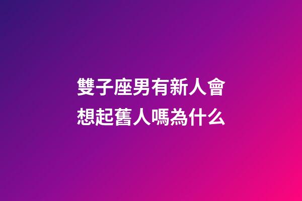 雙子座男有新人會想起舊人嗎為什么-第1張-星座運勢-玄機派