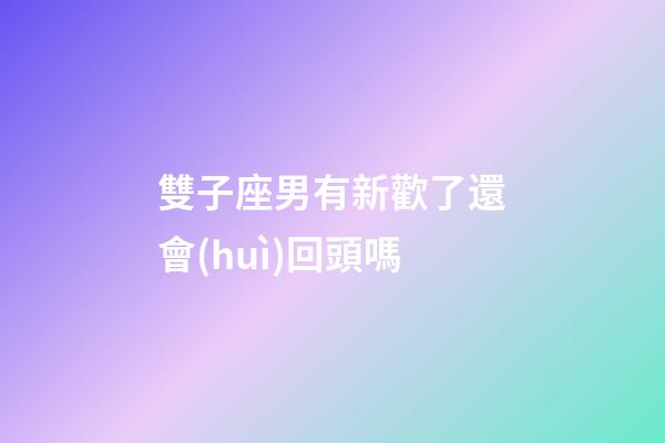 雙子座男有新歡了還會(huì)回頭嗎-第1張-星座運(yùn)勢(shì)-玄機(jī)派