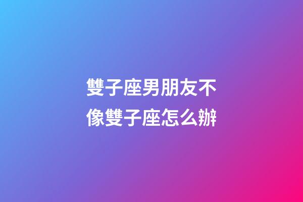 雙子座男朋友不像雙子座怎么辦-第1張-星座運(yùn)勢(shì)-玄機(jī)派