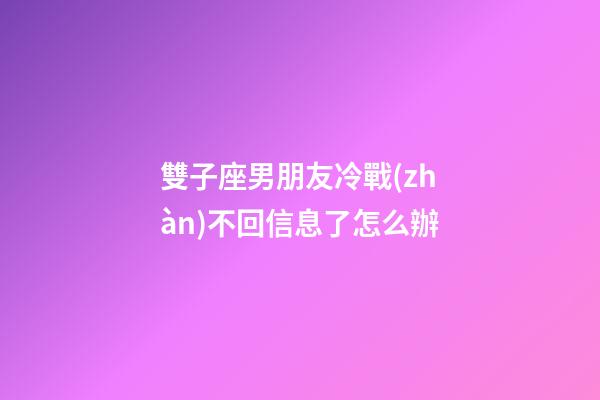 雙子座男朋友冷戰(zhàn)不回信息了怎么辦-第1張-星座運勢-玄機派