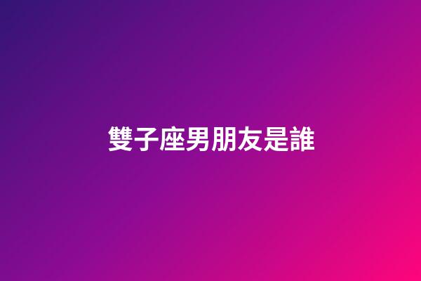 雙子座男朋友是誰-第1張-星座運勢-玄機派