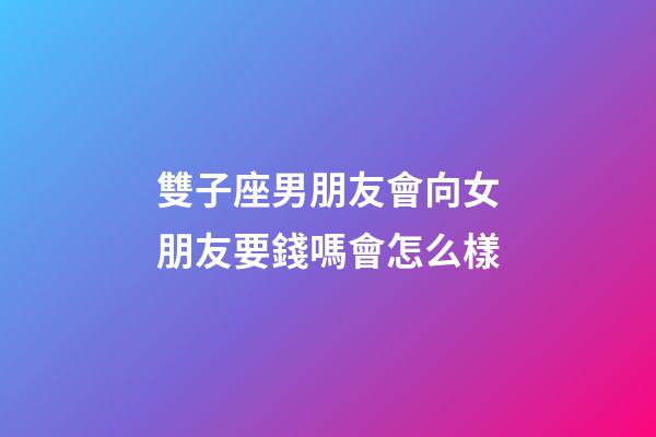 雙子座男朋友會向女朋友要錢嗎會怎么樣-第1張-星座運勢-玄機派