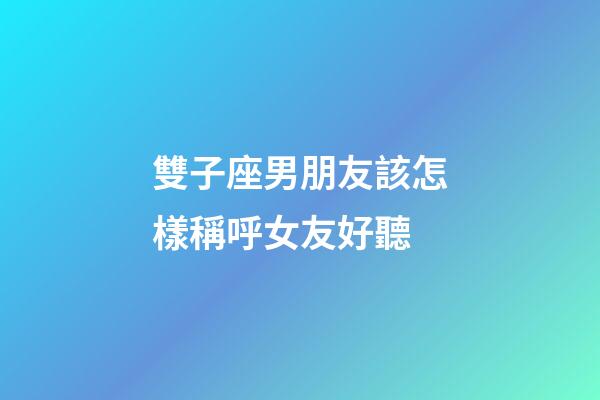 雙子座男朋友該怎樣稱呼女友好聽-第1張-星座運勢-玄機派