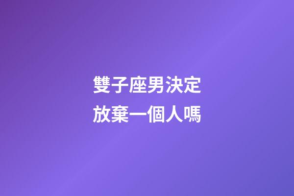 雙子座男決定放棄一個人嗎-第1張-星座運勢-玄機派