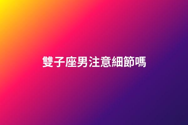 雙子座男注意細節嗎-第1張-星座運勢-玄機派