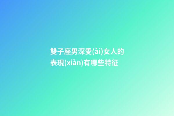 雙子座男深愛(ài)女人的表現(xiàn)有哪些特征-第1張-星座運(yùn)勢(shì)-玄機(jī)派