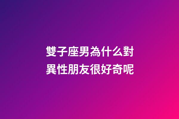 雙子座男為什么對異性朋友很好奇呢-第1張-星座運勢-玄機派