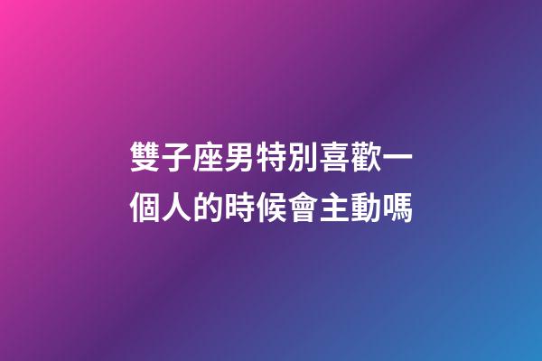 雙子座男特別喜歡一個人的時候會主動嗎-第1張-星座運勢-玄機派