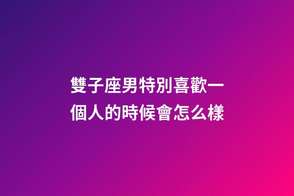 雙子座男特別喜歡一個人的時候會怎么樣-第1張-星座運勢-玄機派