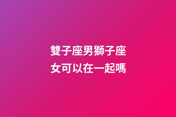 雙子座男獅子座女可以在一起嗎-第1張-星座運勢-玄機派