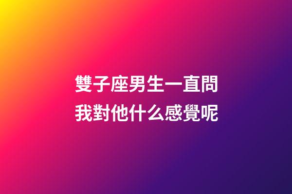 雙子座男生一直問我對他什么感覺呢-第1張-星座運勢-玄機派