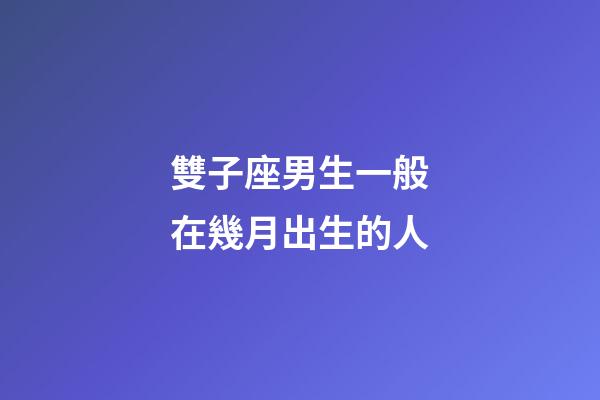 雙子座男生一般在幾月出生的人-第1張-星座運勢-玄機派