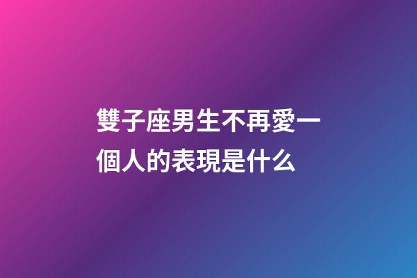 雙子座男生不再愛一個人的表現是什么-第1張-星座運勢-玄機派