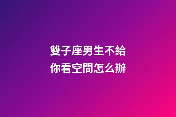 雙子座男生不給你看空間怎么辦-第1張-星座運勢-玄機派