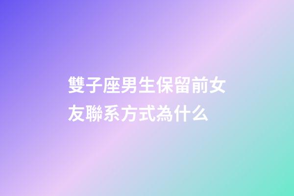 雙子座男生保留前女友聯系方式為什么-第1張-星座運勢-玄機派