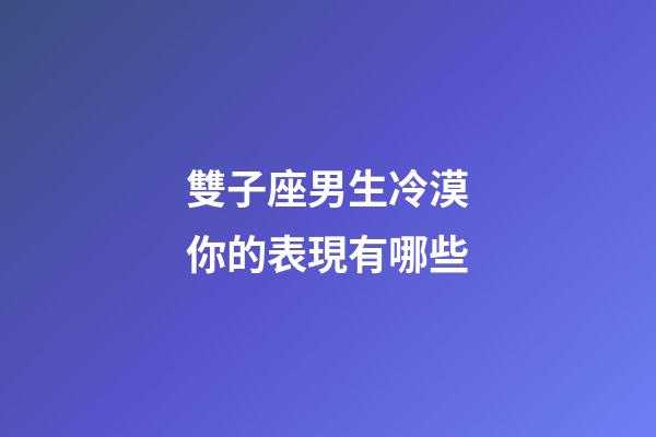 雙子座男生冷漠你的表現有哪些-第1張-星座運勢-玄機派