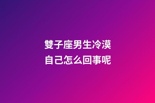 雙子座男生冷漠自己怎么回事呢-第1張-星座運勢-玄機派