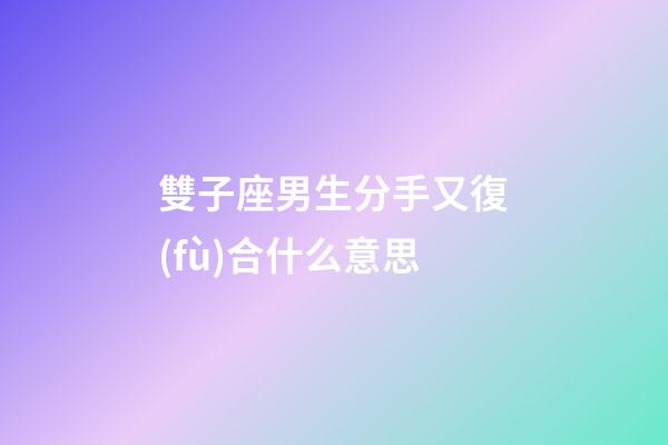 雙子座男生分手又復(fù)合什么意思-第1張-星座運(yùn)勢-玄機(jī)派