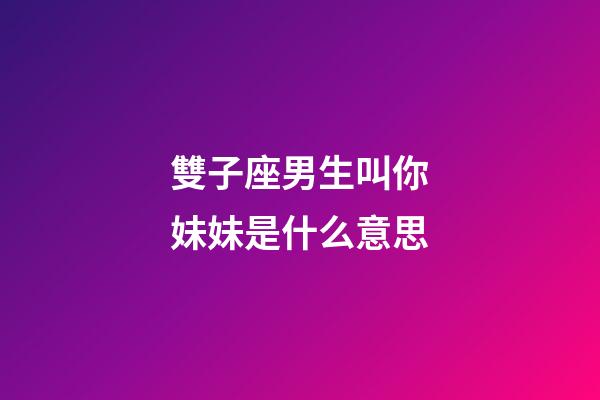 雙子座男生叫你妹妹是什么意思-第1張-星座運勢-玄機派
