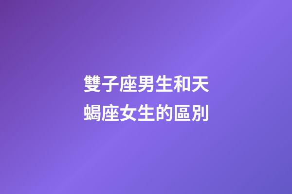 雙子座男生和天蝎座女生的區別-第1張-星座運勢-玄機派