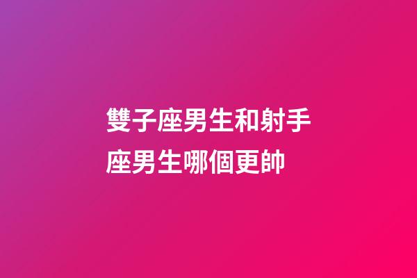 雙子座男生和射手座男生哪個更帥-第1張-星座運勢-玄機派