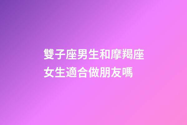 雙子座男生和摩羯座女生適合做朋友嗎-第1張-星座運勢-玄機派