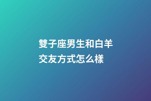 雙子座男生和白羊交友方式怎么樣-第1張-星座運勢-玄機派