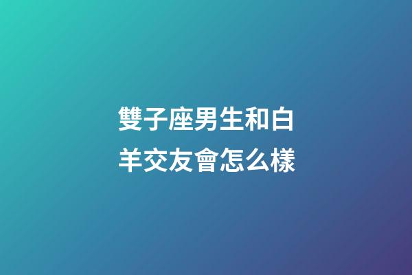 雙子座男生和白羊交友會怎么樣-第1張-星座運勢-玄機派