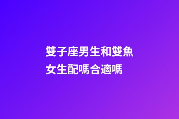雙子座男生和雙魚女生配嗎合適嗎-第1張-星座運勢-玄機派