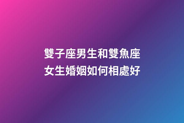 雙子座男生和雙魚座女生婚姻如何相處好-第1張-星座運勢-玄機派