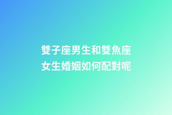 雙子座男生和雙魚座女生婚姻如何配對呢-第1張-星座運勢-玄機派