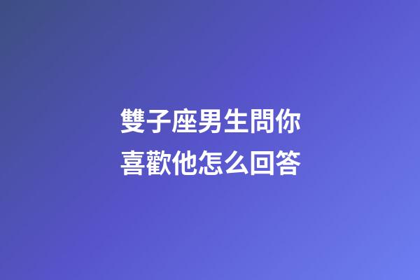 雙子座男生問你喜歡他怎么回答-第1張-星座運勢-玄機派