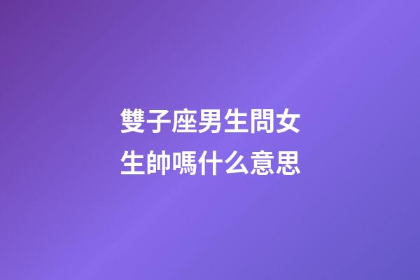 雙子座男生問女生帥嗎什么意思-第1張-星座運勢-玄機派