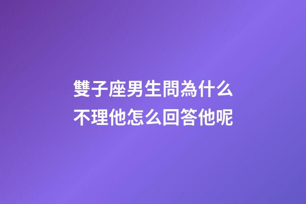 雙子座男生問為什么不理他怎么回答他呢-第1張-星座運勢-玄機派