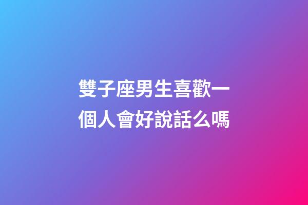 雙子座男生喜歡一個人會好說話么嗎-第1張-星座運勢-玄機派