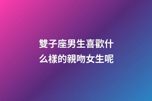 雙子座男生喜歡什么樣的親吻女生呢-第1張-星座運勢-玄機派